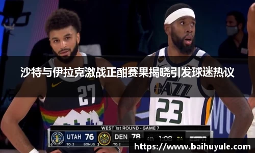 沙特与伊拉克激战正酣赛果揭晓引发球迷热议